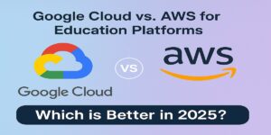 Google Cloud vs AWS for Education Platforms: Which is Better in 2025