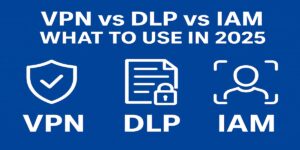 VPN vs DLP vs IAM