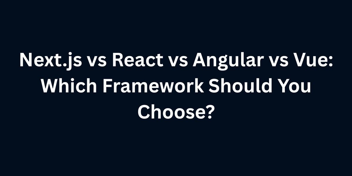 Next.js vs React vs Angular vs Vue: Which Framework Should You Choose?